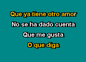 Que ya tiene otro amor
No se ha dado cuenta

Que me gusta

O que diga