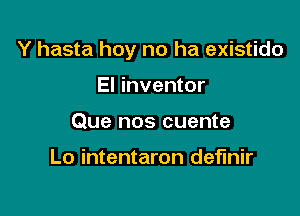 Y hasta hey no ha existido

El inventor
Que nos cuente

Lo intentaron definir