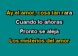 Ay el amor, cosa tan rara

Cuando lo aficras

Pronto se aleja

Los misterios del amor