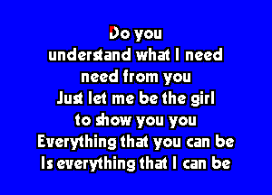 Do you
understand what I need
need from you

Just let me be the girl
to show you you
Everything tha1 you can be
Is everything that I can be