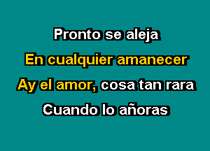 Pronto se aleja

En cualquier amanecer

Ay el amor, cosa tan rara

Cuando lo afmras