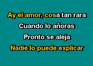 Ay el amor, cosa tan rara
Cuando lo aficras

Pronto se aleja

Nadie Io puede explicar