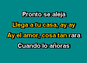 Pronto se aleja

Llega a tu casa, ay ay

Ay el amor, cosa tan rara

Cuando Io afmoras