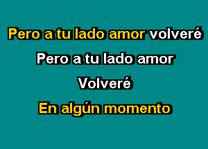 Pero a tu lado amor volvem
Pero a tu lado amor

Volverc'e

En algt'm momento