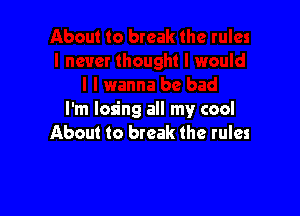 I'm losing all my cool
About to break the rules