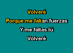 Volveria

Porque me faltan fuerzas

Y me faltas tL'J

Volvert'a