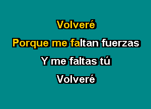 Volveria

Porque me faltan fuerzas

Y me faltas tL'J

Volvert'a