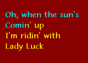 Oh, when the sun's
Comin' up

I'm ridin' with
Lady Luck