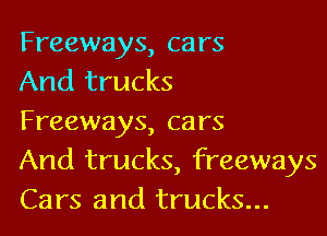 Freeways, cars
And trucks

Freeways, cars
And trucks, freeways
Cars and trucks...