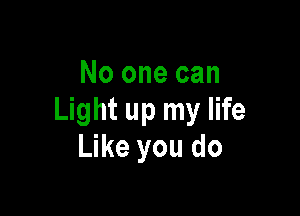 No one can

Light up my life
Like you do