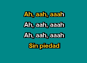 Ah, aah, aaah
Ah, aah, aaah
Ah, aah, aaah

Sin piedad