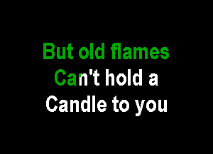But old flames

Can't hold a
Candle to you