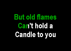 But old flames

Can't hold a
Candle to you