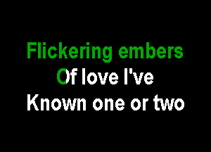 Flickering embers

0f love I've
Known one or two