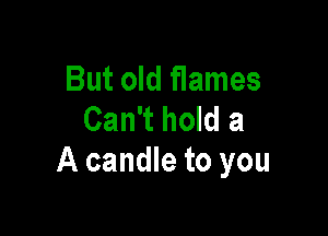 But old flames

Can't hold a
A candle to you