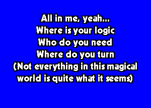 All in me. yeah...
Where is your logic
Who do you need

Where do you turn
(Not everything in this magical
world is quite what it seems)