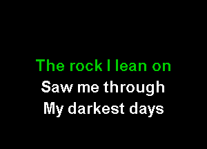 The rock I lean on

Saw me through
My darkest days