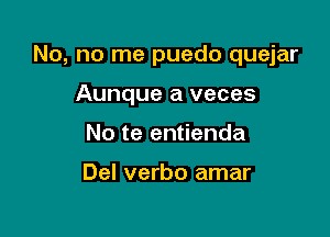 No, no me puedo quejar

Aunque a veces
No te entienda

Del verbo amar