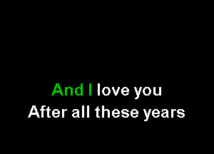 And I love you
After all these years