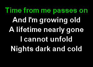 Time from me passes on
And I'm growing old
A lifetime nearly gone
I cannot unfold

Nights dark and cold