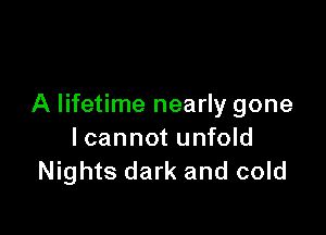 A lifetime nearly gone

lcannot unfold
Nights dark and cold