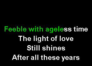 Feeble with ageless time

The light of love
Still shines
After all these years