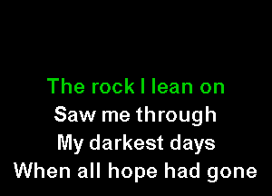 The rock I lean on

Saw me through
My darkest days
When all hope had gone
