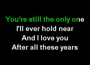 You're still the only one
I'll ever hold near

And I love you
After all these years