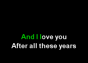 And I love you
After all these years