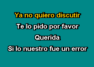 Ya no quiero discutir

Te lo pido por favor

Querida

Si lo nuestro fue un error