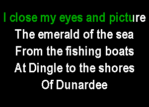 I close my eyes and picture
The emerald of the sea
From the fishing boats
At Dingle to the shores

0f Dunardee