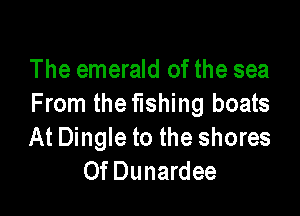 The emerald of the sea
From the fishing boats

At Dingle to the shores
Of Dunardee
