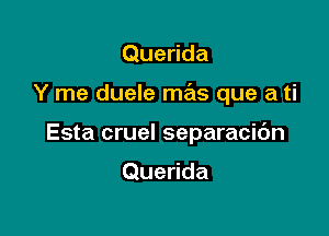 Querida

Y me duele mas que a ti

Esta cruel separacic'm

Querida