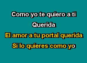 Como yo te quiero a ti

Querida

El amor a tu portal querida

Si lo quieres como yo