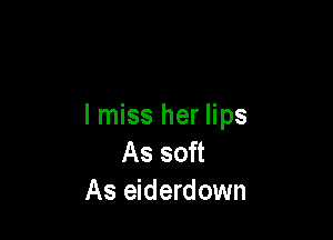 And most of all
I miss her lips

As soft
As eiderdown