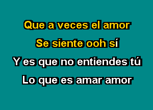 Que a veces el amor

Se siente ooh si

Y es que no entiendes to

L0 que es amar amor