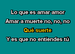 Lo que es amar amor
Amar a muerte no, no, no

Quiz suerte

Y es que no entiendes tCl