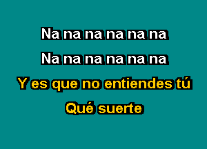 Na na na na na na

Na na na na na na

Y es que no entiendes t0

Quc'a suerte