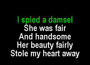 I spied a damsel
She was fair

And handsome
Her beauty fairly
Stole my heart away