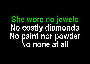 She wore no jewels
No costly diamonds

No paint nor powder
No none at all