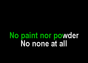 No paint nor powder
No none at all