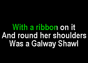 With a ribbon on it

And round her shoulders
Was a Galway Shawl
