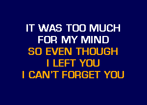 IT WAS TOO MUCH
FOR MY MIND
SO EVEN THOUGH
l LEFT YOU
I CANT FORGET YOU