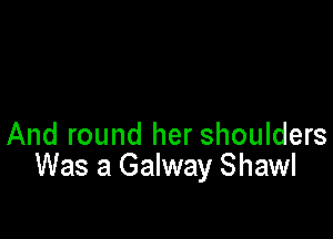 And round her shoulders
Was a Galway Shawl