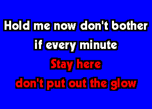 Hold me now don't bother

if every minute