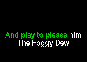 And play to please him
The Foggy Dew
