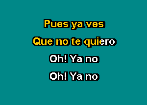 Pues ya ves

Que no te quiero

0h! Ya no
0h! Ya no