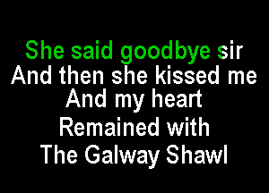 She said goodbye sir
And then she kissed me

And my heart

Remained with
The Galway Shawl
