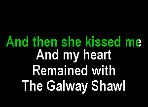 And then she kissed me

And my heart

Remained with
The Galway Shawl
