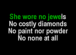 She wore no jewels
No costly diamonds

No paint nor powder
No none at all